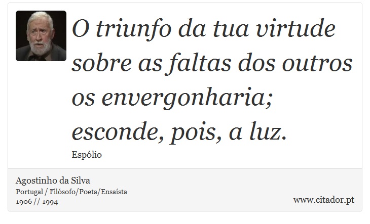 O triunfo da tua virtude sobre as faltas dos outros os envergonharia; esconde, pois, a luz. - Agostinho da Silva - Frases
