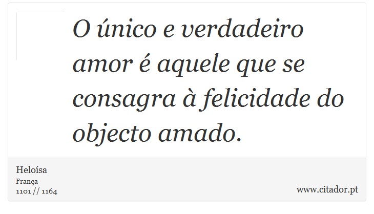 O único e verdadeiro amor é aquele que se consagra à felicidade do objecto amado. - Heloísa - Frases