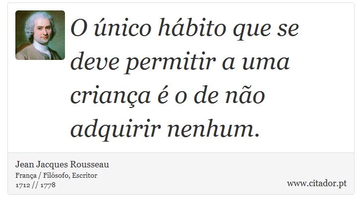 O único hábito que se deve permitir a uma criança é o de não adquirir nenhum. - Jean Jacques Rousseau - Frases