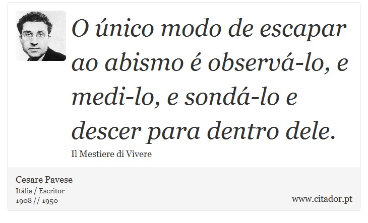 O único modo de escapar ao abismo é observá-lo, e medi-lo, e sondá-lo e descer para dentro dele. - Cesare Pavese - Frases
