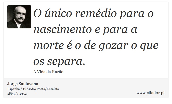 O único remédio para o nascimento e para a morte é o de gozar o que os separa. - Jorge Santayana - Frases