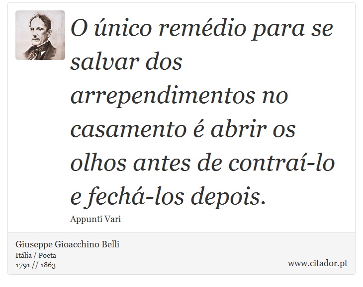 O único remédio para se salvar dos arrependimentos no casamento é abrir os olhos antes de contraí-lo e fechá-los depois. - Giuseppe Gioacchino Belli - Frases