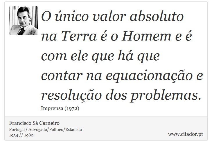 O único valor absoluto na Terra é o Homem e é com ele que há que contar na equacionação e resolução dos problemas. - Francisco Sá Carneiro - Frases