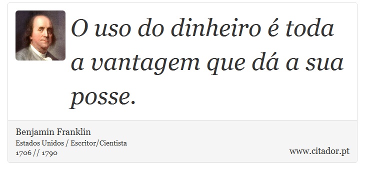 O uso do dinheiro é toda a vantagem que dá a sua posse. - Benjamin Franklin - Frases