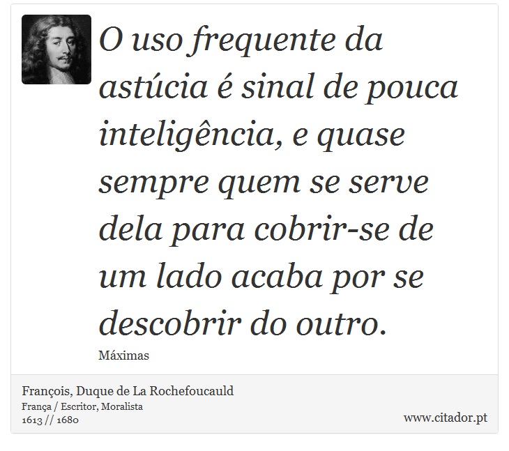 O uso frequente da astúcia é sinal de pouca inteligência, e quase sempre quem se serve dela para cobrir-se de um lado acaba por se descobrir do outro. - François, Duque de La Rochefoucauld - Frases