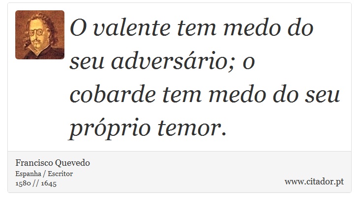 O valente tem medo do seu adversário; o cobarde tem medo do seu próprio temor. - Francisco Quevedo - Frases
