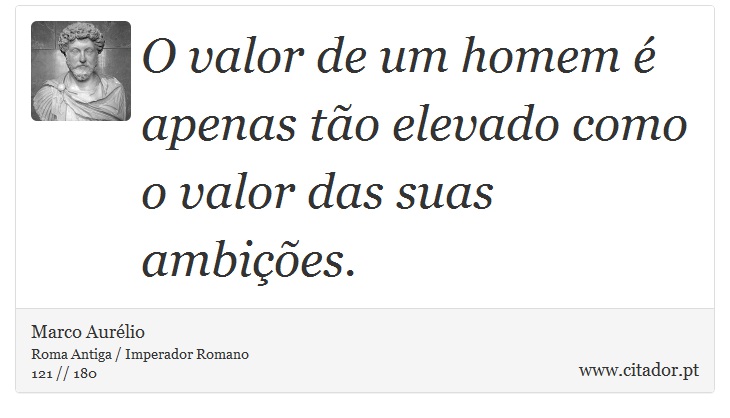 O valor de um homem é apenas tão elevado como o valor das suas ambições. - Marco Aurélio - Frases