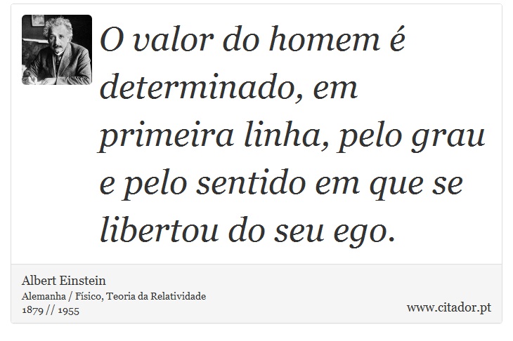 O valor do homem é determinado, em primeira linha, pelo grau e pelo sentido em que se libertou do seu ego. - Albert Einstein - Frases