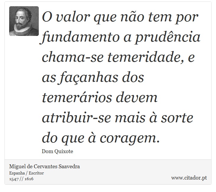 O valor que não tem por fundamento a prudência chama-se temeridade, e as façanhas dos temerários devem atribuir-se mais à sorte do que à coragem. - Miguel de Cervantes Saavedra - Frases