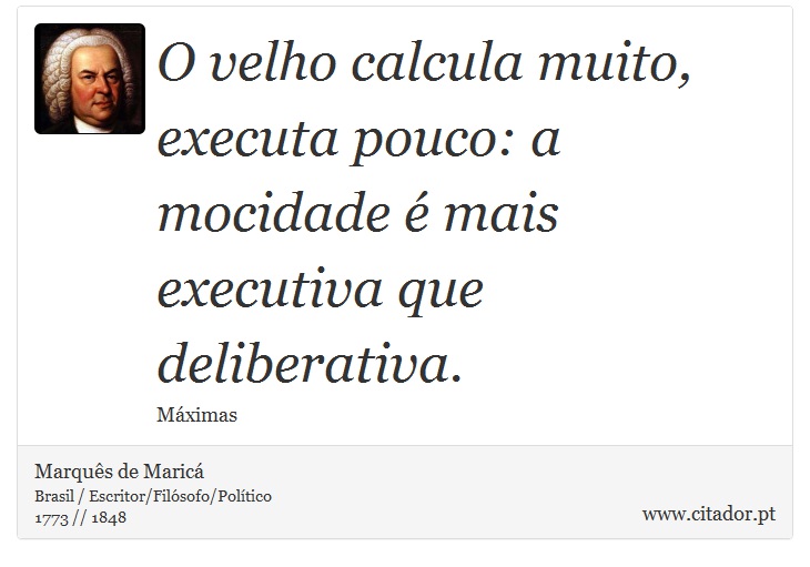 O velho calcula muito, executa pouco: a mocidade é mais executiva que deliberativa. - Marquês de Maricá - Frases