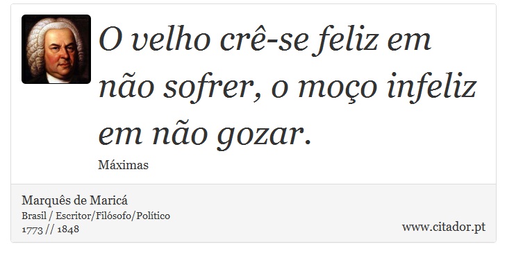 O velho crê-se feliz em não sofrer, o moço infeliz em não gozar. - Marquês de Maricá - Frases