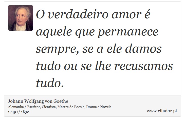 O verdadeiro amor é aquele que permanece sempre, se a ele damos tudo ou se lhe recusamos tudo. - Johann Wolfgang von Goethe - Frases