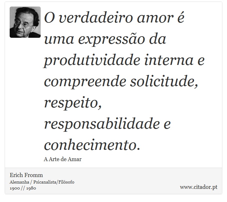 O verdadeiro amor é uma expressão da produtividade interna e compreende solicitude, respeito, responsabilidade e conhecimento. - Erich Fromm - Frases