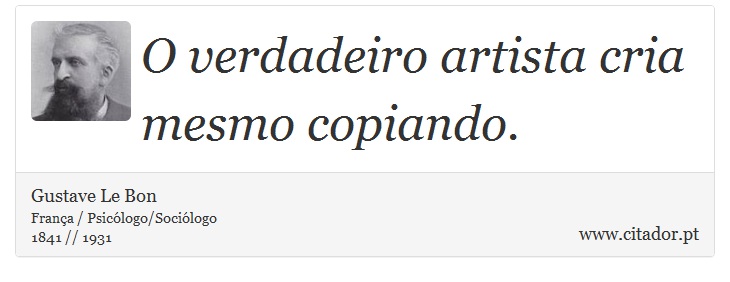 O verdadeiro artista cria mesmo copiando. - Gustave Le Bon - Frases