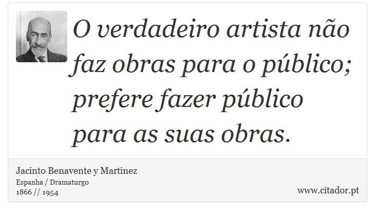 O verdadeiro artista não faz obras para o público; prefere fazer público para as suas obras. - Jacinto Benavente y Martinez - Frases