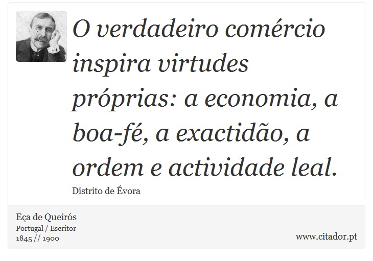 O verdadeiro comércio inspira virtudes próprias: a economia, a boa-fé, a exactidão, a ordem e actividade leal. - Eça de Queirós - Frases