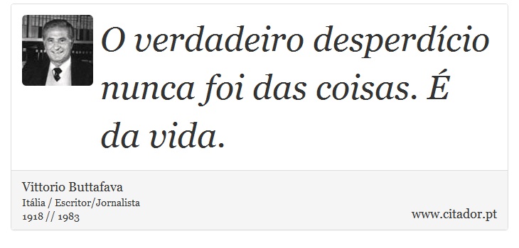 O verdadeiro desperdício nunca foi das coisas. É da vida. - Vittorio Buttafava - Frases