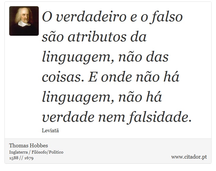 O verdadeiro e o falso são atributos da linguagem, não das coisas. E onde não há linguagem, não há verdade nem falsidade. - Thomas Hobbes - Frases