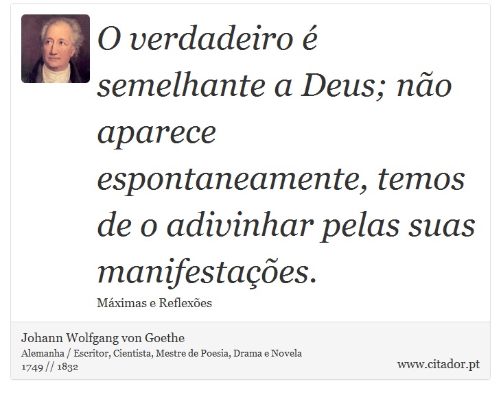 O verdadeiro é semelhante a Deus; não aparece espontaneamente, temos de o adivinhar pelas suas manifestações. - Johann Wolfgang von Goethe - Frases