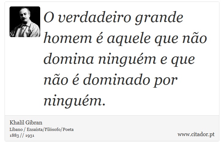 O verdadeiro grande homem é aquele que não domina ninguém e que não é dominado por ninguém. - Khalil Gibran - Frases