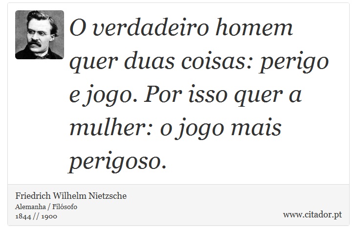 O verdadeiro homem quer duas coisas: perigo e jogo. Por isso quer a mulher: o jogo mais perigoso. - Friedrich Wilhelm Nietzsche - Frases
