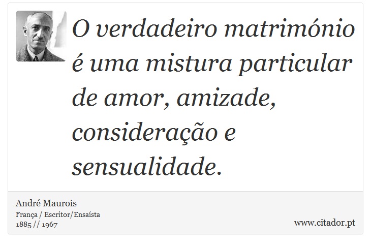 O verdadeiro matrimónio é uma mistura particular de amor, amizade, consideração e sensualidade. - André Maurois - Frases