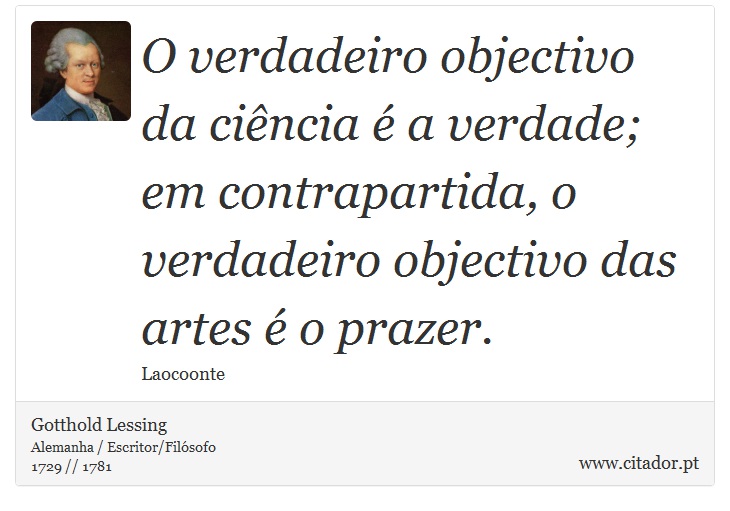 O verdadeiro objectivo da ciência é a verdade; em contrapartida, o verdadeiro objectivo das artes é o prazer. - Gotthold Lessing - Frases