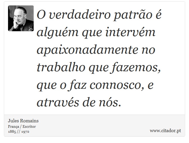 O verdadeiro patrão é alguém que intervém apaixonadamente no trabalho que fazemos, que o faz connosco, e através de nós. - Jules Romains - Frases