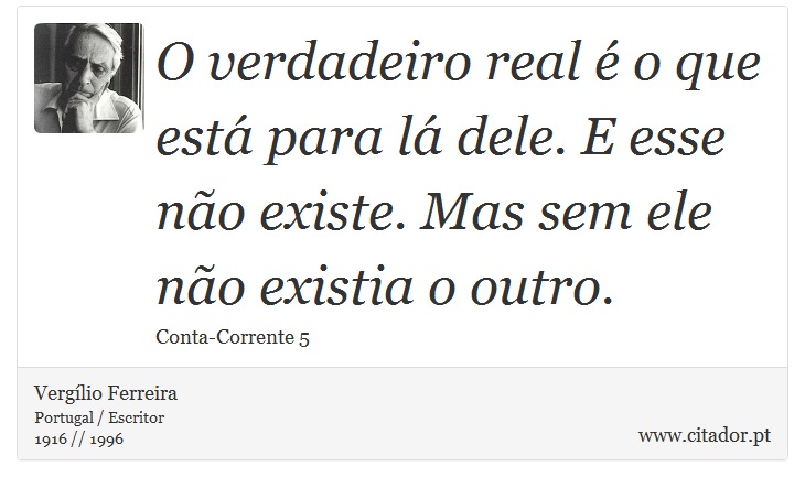 O verdadeiro real é o que está para lá dele. E esse não existe. Mas sem ele não existia o outro. - Vergílio Ferreira - Frases