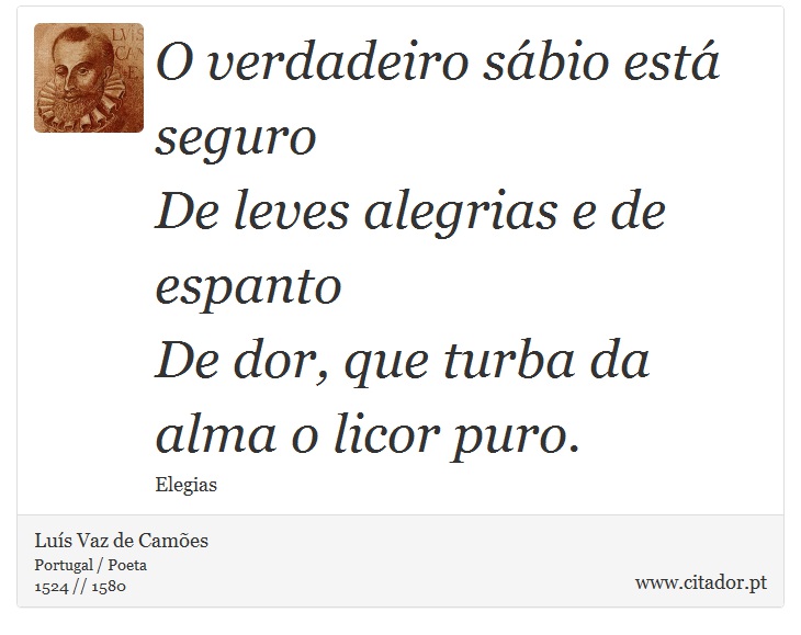 O verdadeiro sábio está seguro <br />
 De leves alegrias e de espanto <br />
 De dor, que turba da alma o licor puro. - Luís Vaz de Camões - Frases