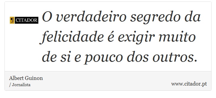 O verdadeiro segredo da felicidade é exigir muito de si e pouco dos outros. - Albert Guinon - Frases