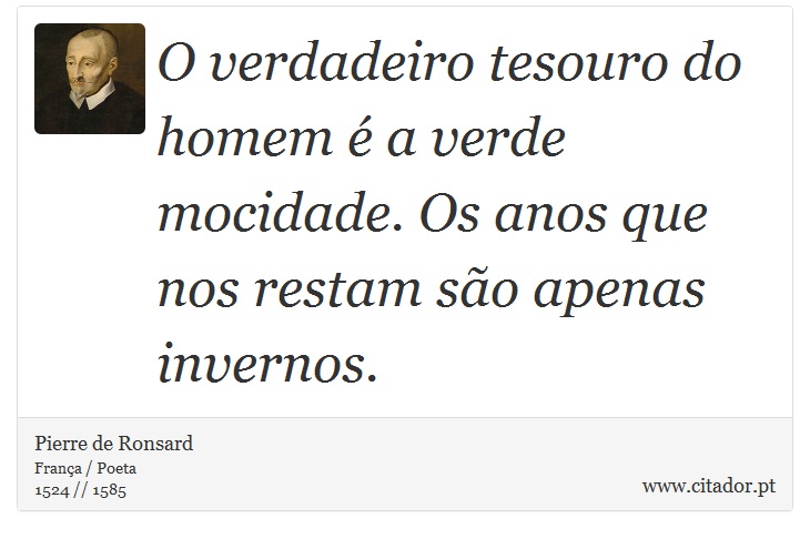 O verdadeiro tesouro do homem é a verde mocidade. Os anos que nos restam são apenas invernos. - Pierre de Ronsard - Frases
