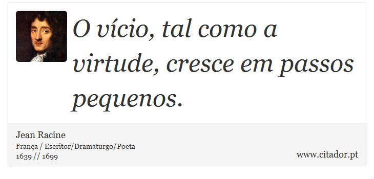 O vício, tal como a virtude, cresce em passos pequenos. - Jean Racine - Frases