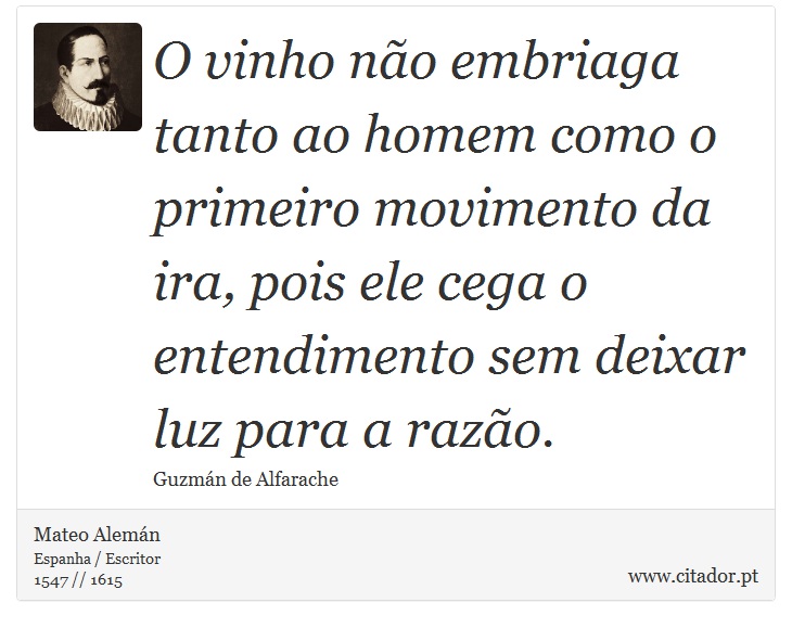 O vinho não embriaga tanto ao homem como o primeiro movimento da ira, pois ele cega o entendimento sem deixar luz para a razão. - Mateo Alemán - Frases