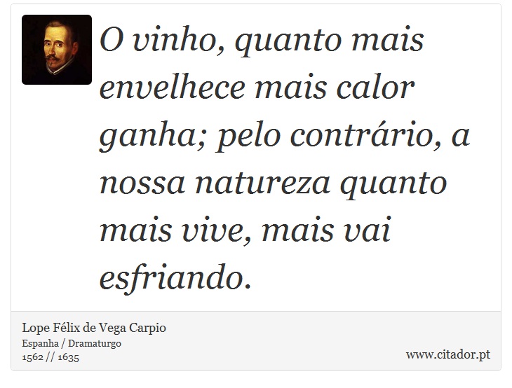 O vinho, quanto mais envelhece mais calor ganha; pelo contrário, a nossa natureza quanto mais vive, mais vai esfriando. - Lope Félix de Vega Carpio - Frases