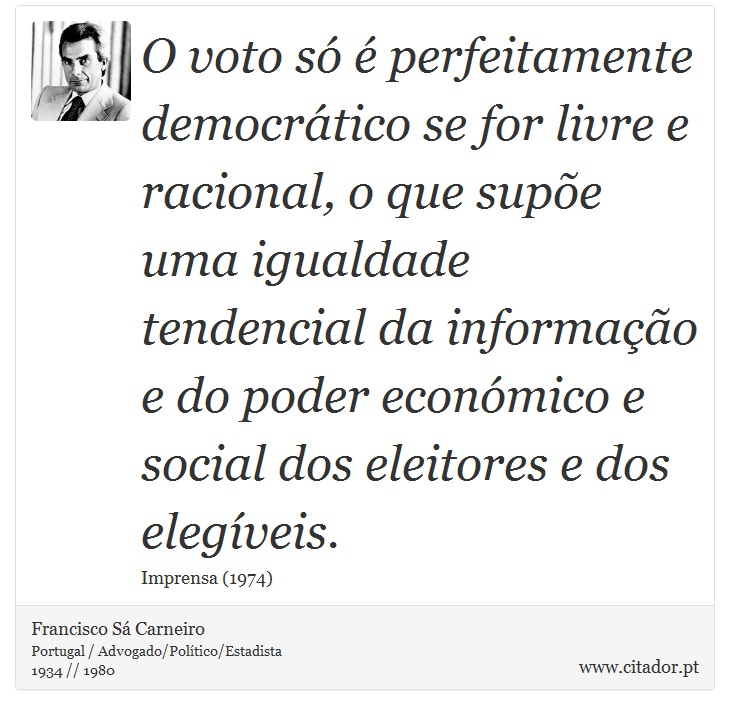 O voto só é perfeitamente democrático se for livre e racional, o que supõe uma igualdade tendencial da informação e do poder económico e social dos eleitores e dos elegíveis. - Francisco Sá Carneiro - Frases