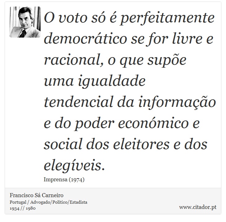 O voto s  perfeitamente democrtico se for livre e racional, o que supe uma igualdade tendencial da informao e do poder econmico e social dos eleitores e dos elegveis. - Francisco S Carneiro - Frases