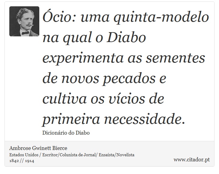 Ócio: uma quinta-modelo na qual o Diabo experimenta as sementes de novos pecados e cultiva os vícios de primeira necessidade. - Ambrose Gwinett Bierce - Frases