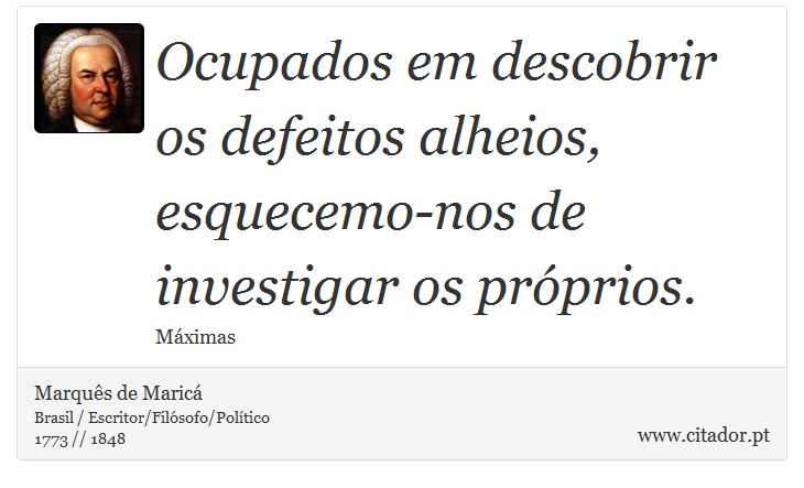 Ocupados em descobrir os defeitos alheios, esquecemo-nos de investigar os próprios. - Marquês de Maricá - Frases