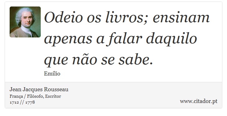 Odeio os livros; ensinam apenas a falar daquilo que não se sabe. - Jean Jacques Rousseau - Frases