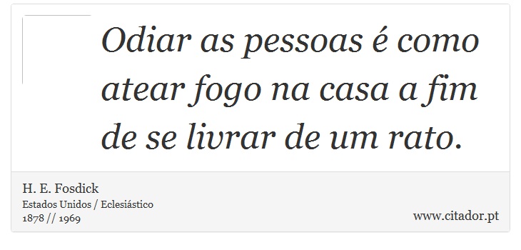 Odiar as pessoas é como atear fogo na casa a fim de se livrar de um rato. - H. E. Fosdick - Frases