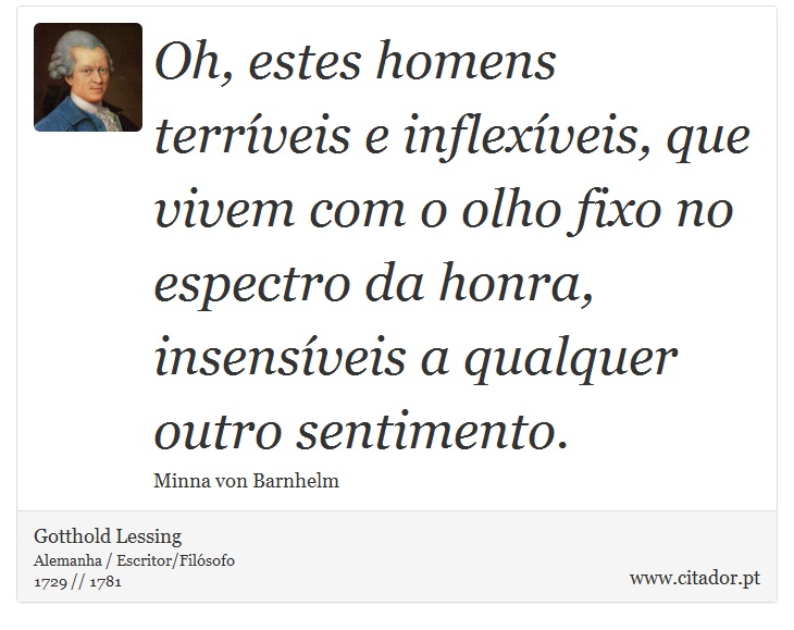 Oh, estes homens terríveis e inflexíveis, que vivem com o olho fixo no espectro da honra, insensíveis a qualquer outro sentimento. - Gotthold Lessing - Frases