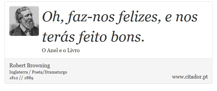 Oh, faz-nos felizes, e nos terás feito bons. - Robert Browning - Frases
