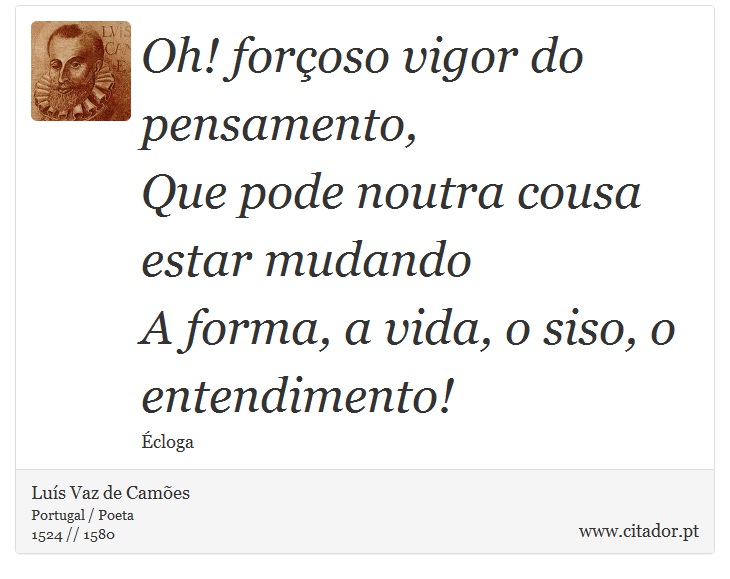 Oh! forçoso vigor do pensamento, <br />
 Que pode noutra cousa estar mudando <br />
 A forma, a vida, o siso, o entendimento! - Luís Vaz de Camões - Frases