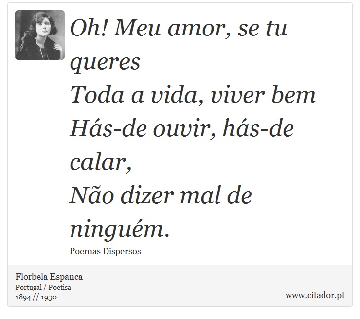 Oh! Meu amor, se tu queres <br />
 Toda a vida, viver bem <br />
 Hás-de ouvir, hás-de calar, <br />
 Não dizer mal de ninguém. - Florbela Espanca - Frases
