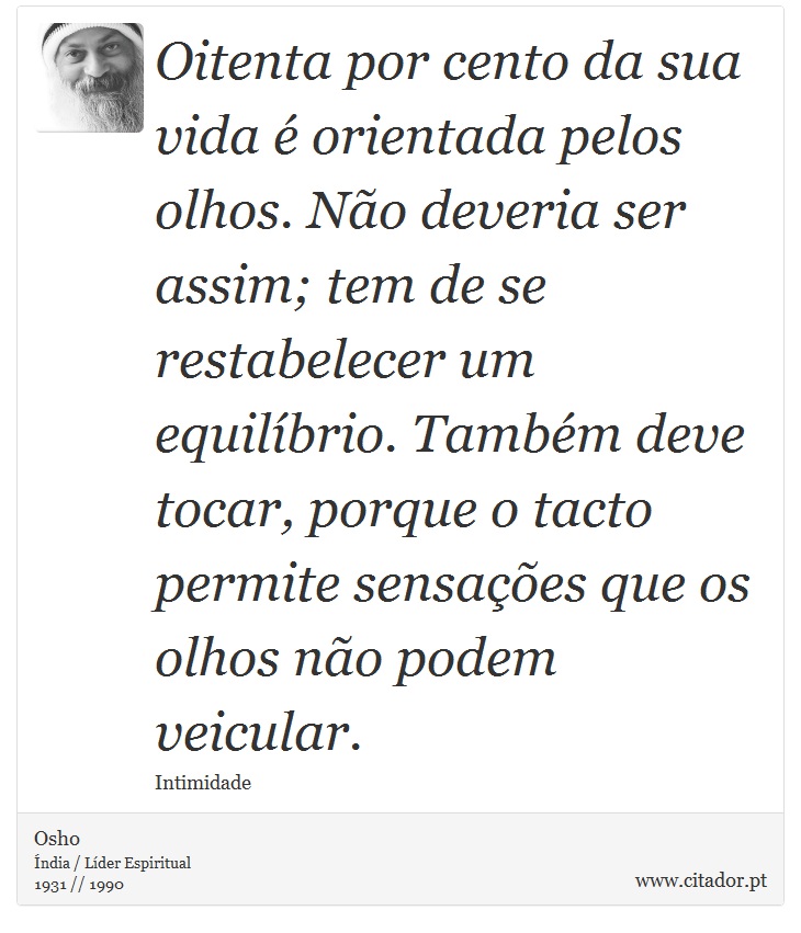 Oitenta por cento da sua vida é orientada pelos olhos. Não deveria ser assim; tem de se restabelecer um equilíbrio. Também deve tocar, porque o tacto permite sensações que os olhos não podem veicular. - Osho - Frases
