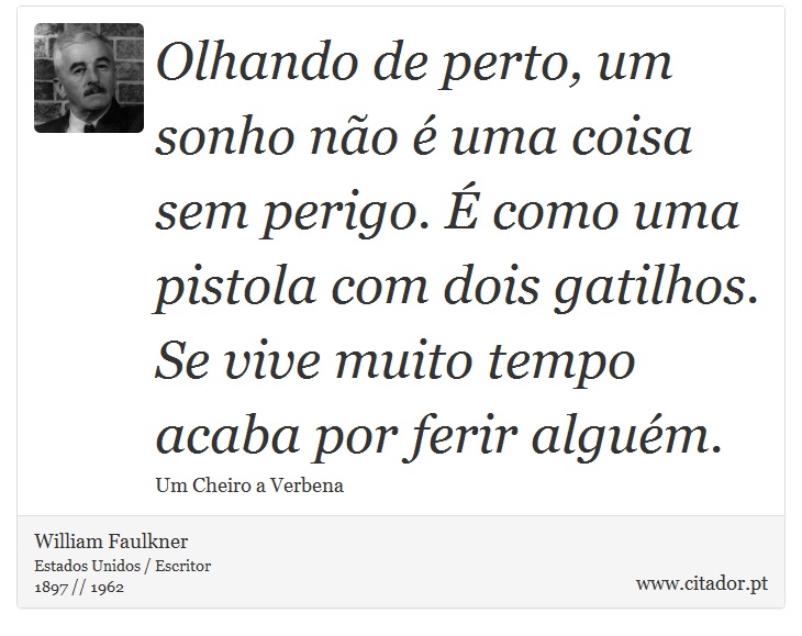 Olhando de perto, um sonho não é uma coisa sem perigo. É como uma pistola com dois gatilhos. Se vive muito tempo acaba por ferir alguém. - William Faulkner - Frases