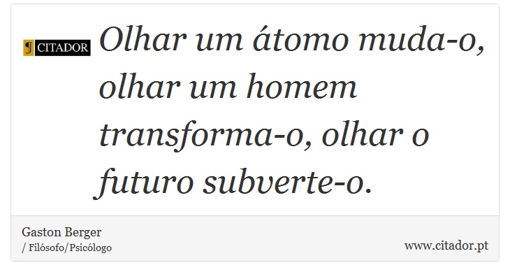 Olhar um átomo muda-o, olhar um homem transforma-o, olhar o futuro subverte-o. - Gaston Berger - Frases