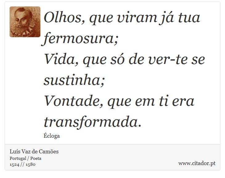 Olhos, que viram já tua fermosura; <br />
 Vida, que só de ver-te se sustinha; <br />
 Vontade, que em ti era transformada. - Luís Vaz de Camões - Frases