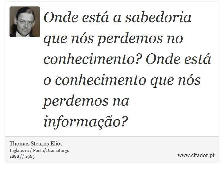 Onde está a sabedoria que nós perdemos no conhecimento? Onde está o conhecimento que nós perdemos na informação? - Thomas Stearns Eliot - Frases